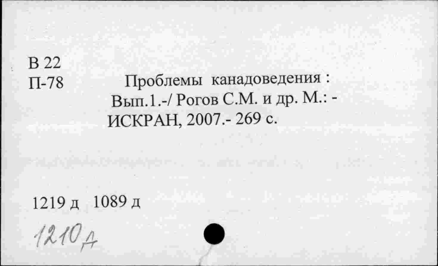 ﻿В 22
П-78	Проблемы канадоведения :
Вып.1.-/ Рогов С.М. и др. М.: -ИСКР АН, 2007.- 269 с.
1219д 1089д